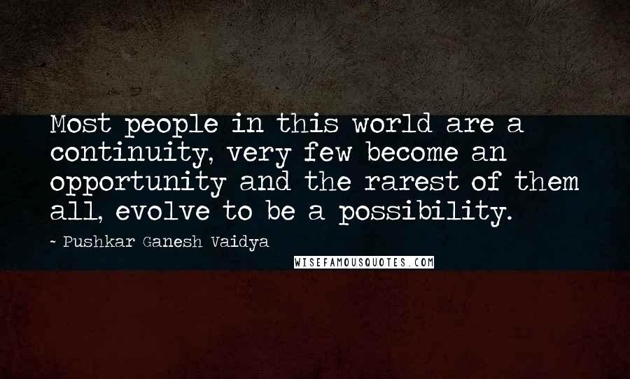 Pushkar Ganesh Vaidya Quotes: Most people in this world are a continuity, very few become an opportunity and the rarest of them all, evolve to be a possibility.