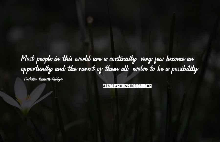 Pushkar Ganesh Vaidya Quotes: Most people in this world are a continuity, very few become an opportunity and the rarest of them all, evolve to be a possibility.