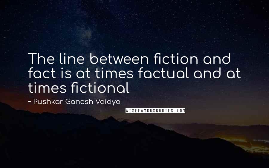 Pushkar Ganesh Vaidya Quotes: The line between fiction and fact is at times factual and at times fictional