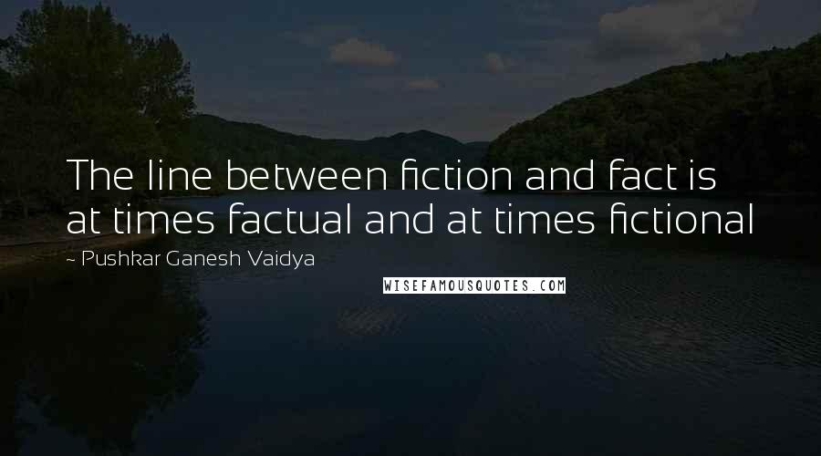 Pushkar Ganesh Vaidya Quotes: The line between fiction and fact is at times factual and at times fictional