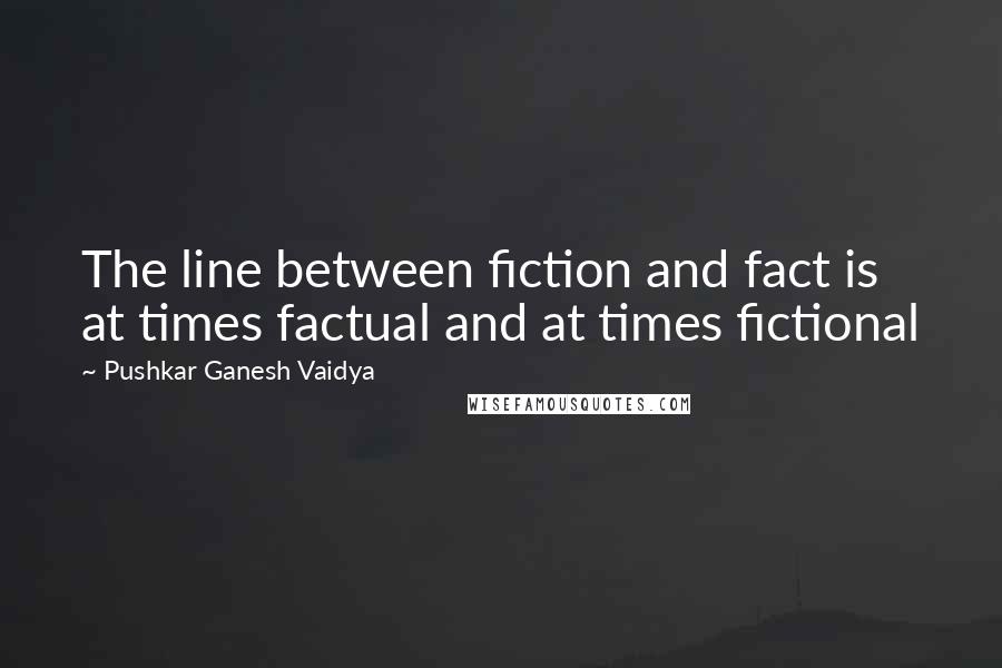 Pushkar Ganesh Vaidya Quotes: The line between fiction and fact is at times factual and at times fictional
