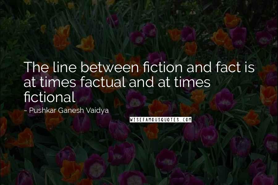 Pushkar Ganesh Vaidya Quotes: The line between fiction and fact is at times factual and at times fictional