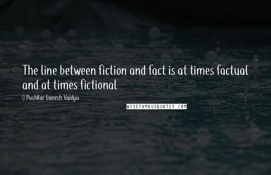 Pushkar Ganesh Vaidya Quotes: The line between fiction and fact is at times factual and at times fictional