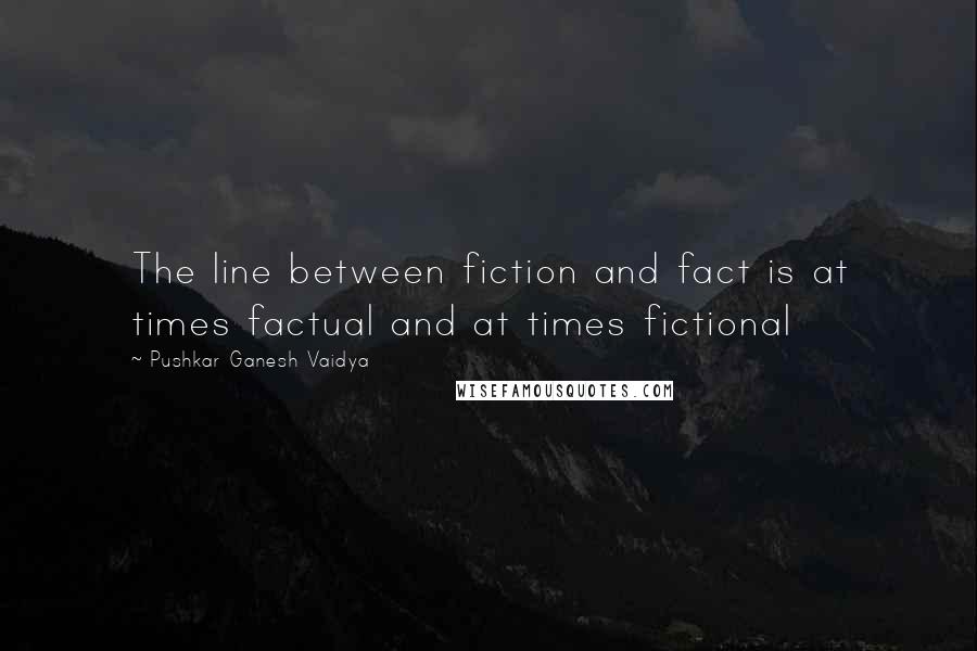 Pushkar Ganesh Vaidya Quotes: The line between fiction and fact is at times factual and at times fictional