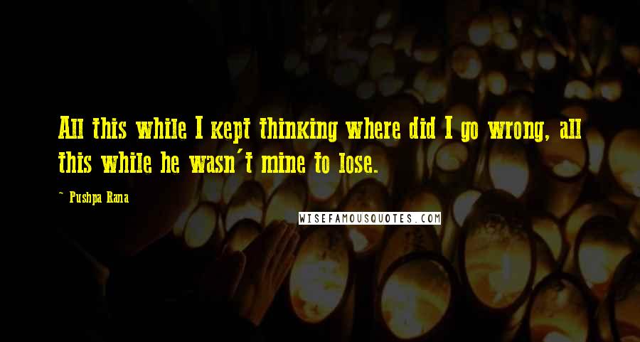 Pushpa Rana Quotes: All this while I kept thinking where did I go wrong, all this while he wasn't mine to lose.