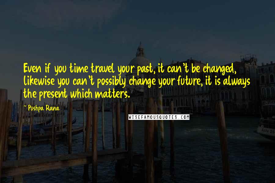 Pushpa Rana Quotes: Even if you time travel your past, it can't be changed, likewise you can't possibly change your future, it is always the present which matters.