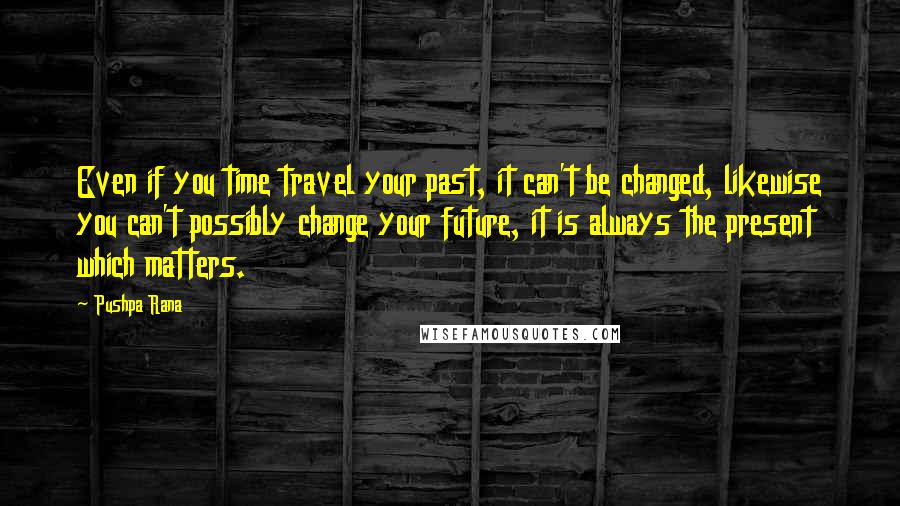 Pushpa Rana Quotes: Even if you time travel your past, it can't be changed, likewise you can't possibly change your future, it is always the present which matters.