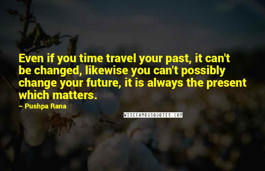 Pushpa Rana Quotes: Even if you time travel your past, it can't be changed, likewise you can't possibly change your future, it is always the present which matters.