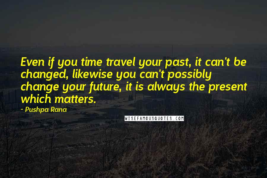 Pushpa Rana Quotes: Even if you time travel your past, it can't be changed, likewise you can't possibly change your future, it is always the present which matters.