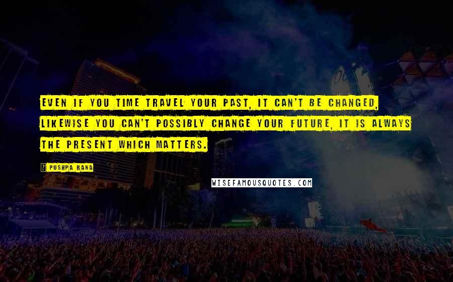 Pushpa Rana Quotes: Even if you time travel your past, it can't be changed, likewise you can't possibly change your future, it is always the present which matters.