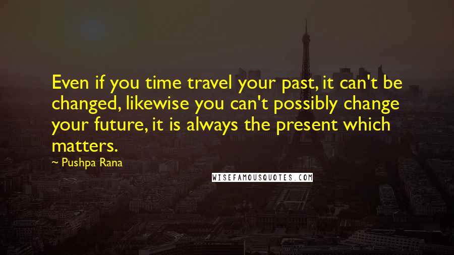 Pushpa Rana Quotes: Even if you time travel your past, it can't be changed, likewise you can't possibly change your future, it is always the present which matters.