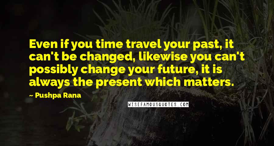 Pushpa Rana Quotes: Even if you time travel your past, it can't be changed, likewise you can't possibly change your future, it is always the present which matters.