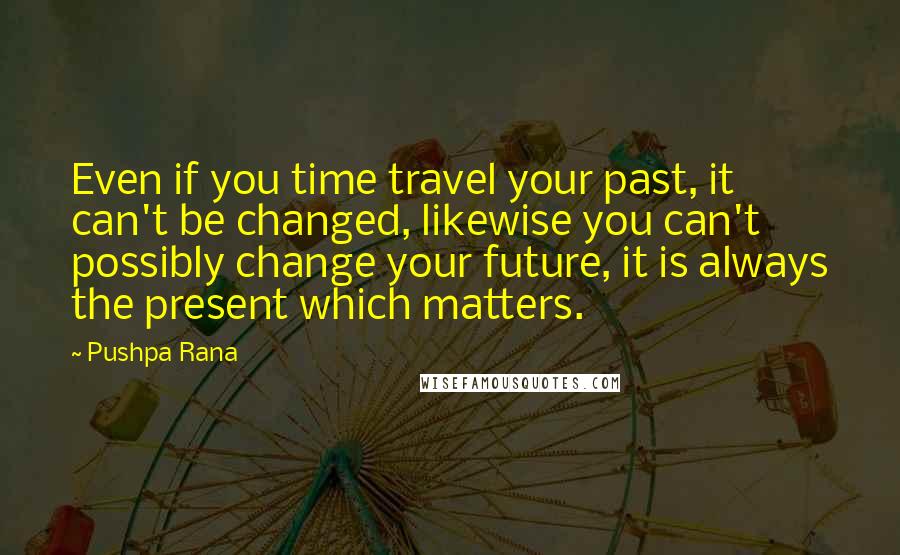 Pushpa Rana Quotes: Even if you time travel your past, it can't be changed, likewise you can't possibly change your future, it is always the present which matters.