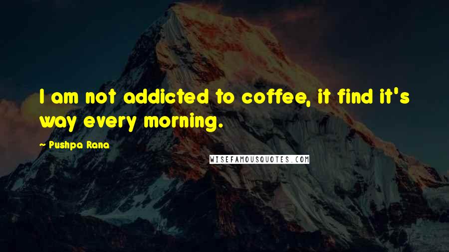 Pushpa Rana Quotes: I am not addicted to coffee, it find it's way every morning.