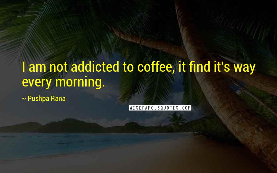 Pushpa Rana Quotes: I am not addicted to coffee, it find it's way every morning.