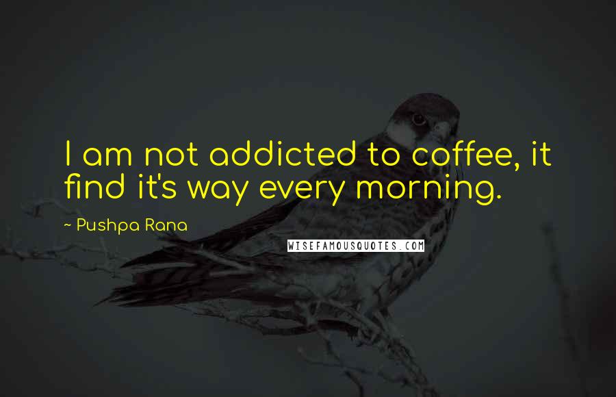 Pushpa Rana Quotes: I am not addicted to coffee, it find it's way every morning.