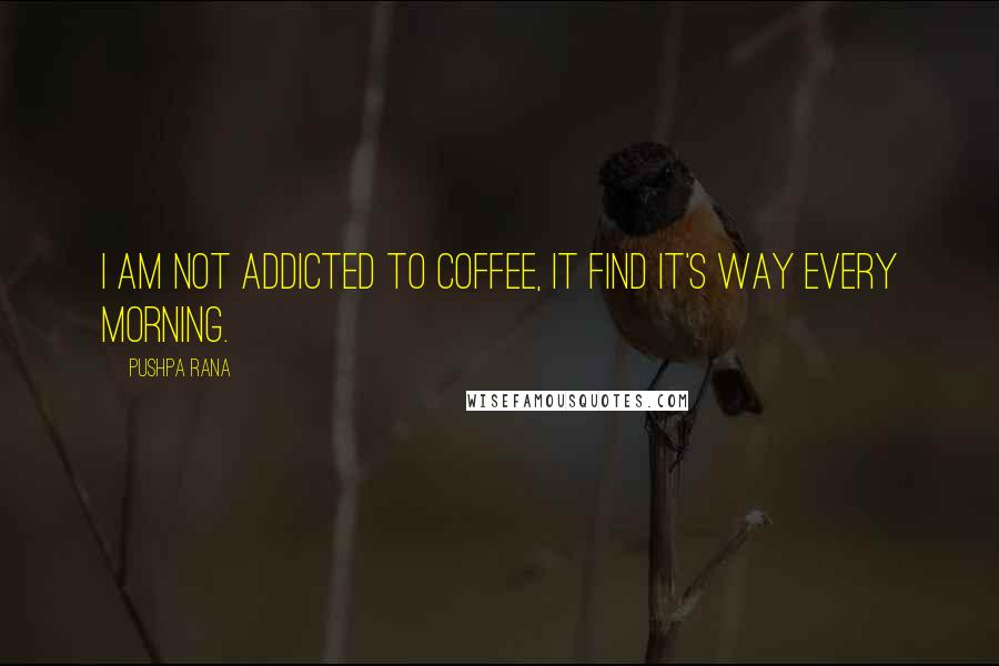 Pushpa Rana Quotes: I am not addicted to coffee, it find it's way every morning.