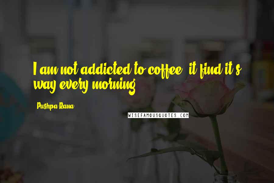 Pushpa Rana Quotes: I am not addicted to coffee, it find it's way every morning.