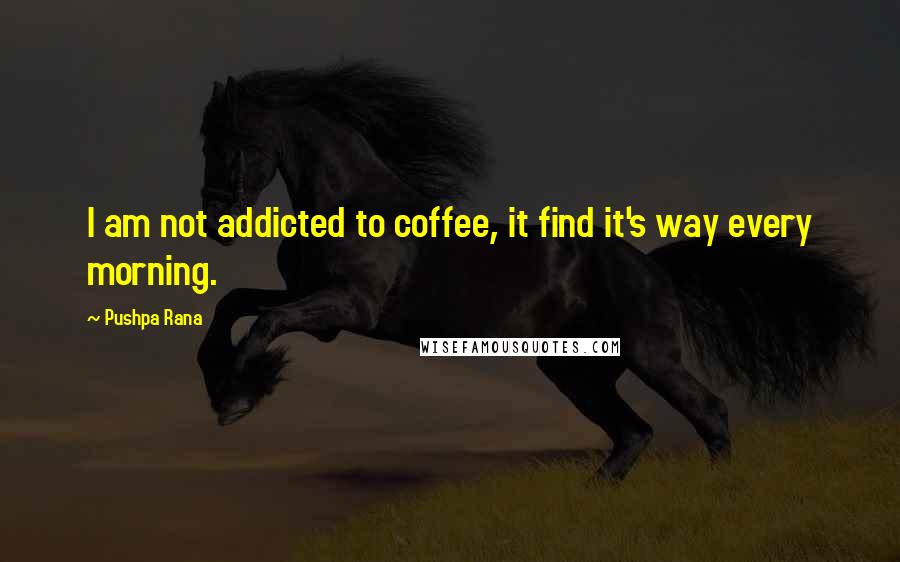 Pushpa Rana Quotes: I am not addicted to coffee, it find it's way every morning.