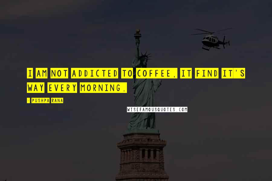 Pushpa Rana Quotes: I am not addicted to coffee, it find it's way every morning.