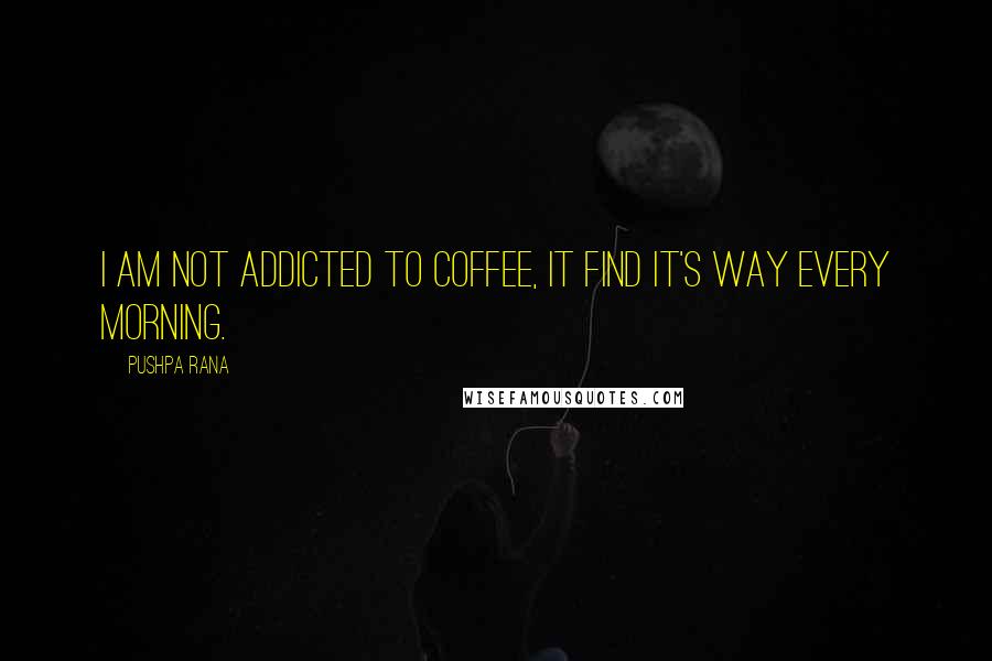 Pushpa Rana Quotes: I am not addicted to coffee, it find it's way every morning.