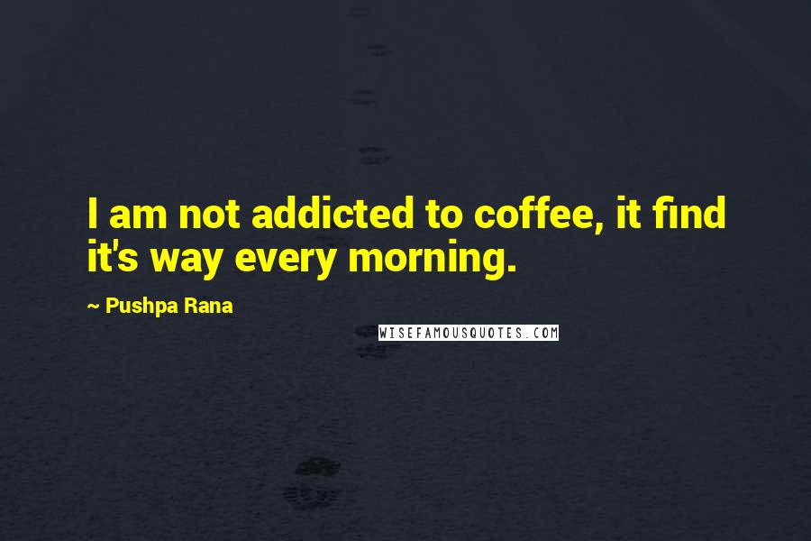 Pushpa Rana Quotes: I am not addicted to coffee, it find it's way every morning.