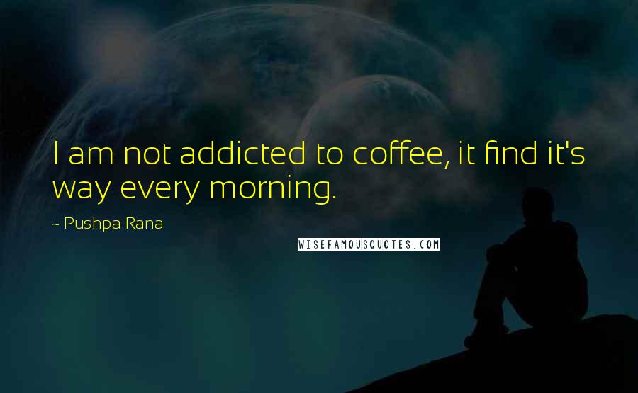 Pushpa Rana Quotes: I am not addicted to coffee, it find it's way every morning.