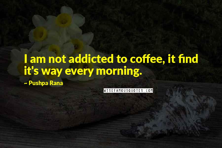 Pushpa Rana Quotes: I am not addicted to coffee, it find it's way every morning.