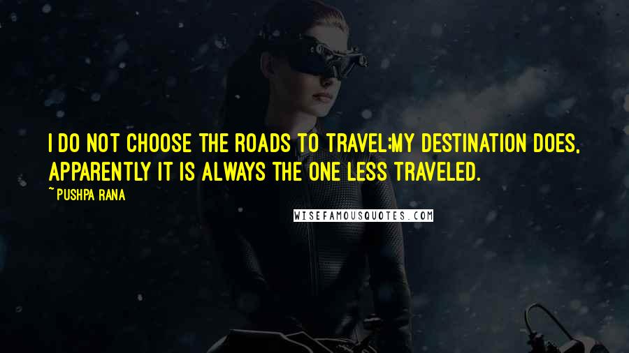 Pushpa Rana Quotes: I do not choose the roads to travel;my destination does, apparently it is always the one less traveled.