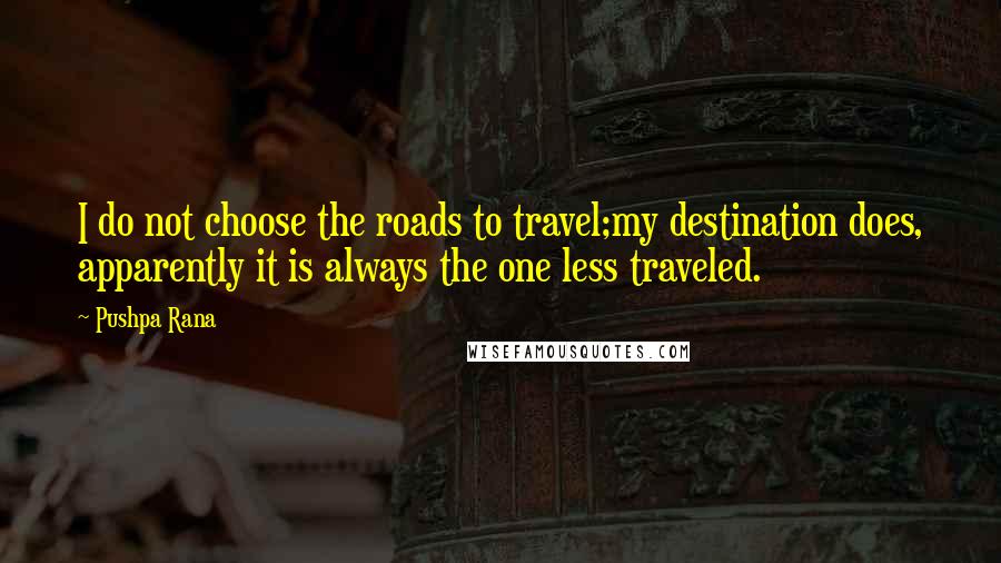 Pushpa Rana Quotes: I do not choose the roads to travel;my destination does, apparently it is always the one less traveled.