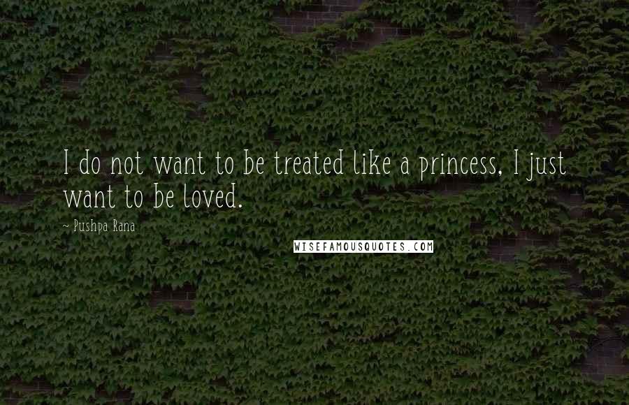 Pushpa Rana Quotes: I do not want to be treated like a princess, I just want to be loved.