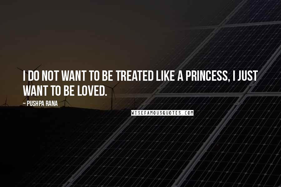 Pushpa Rana Quotes: I do not want to be treated like a princess, I just want to be loved.