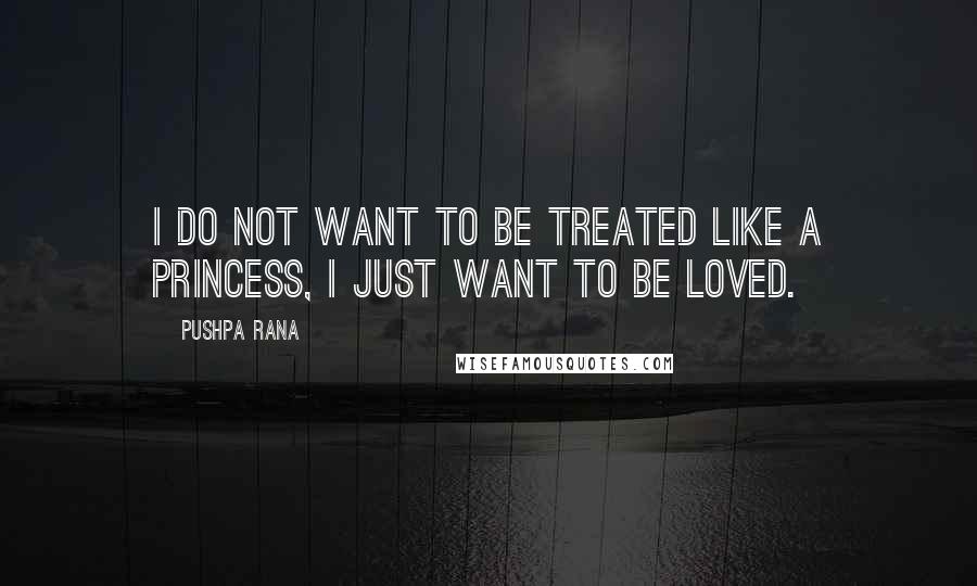 Pushpa Rana Quotes: I do not want to be treated like a princess, I just want to be loved.