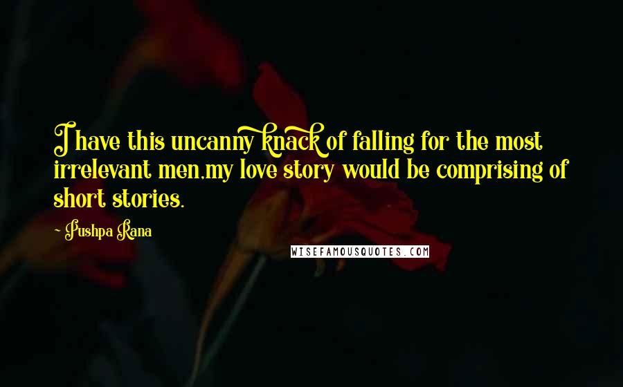 Pushpa Rana Quotes: I have this uncanny knack of falling for the most irrelevant men,my love story would be comprising of short stories.