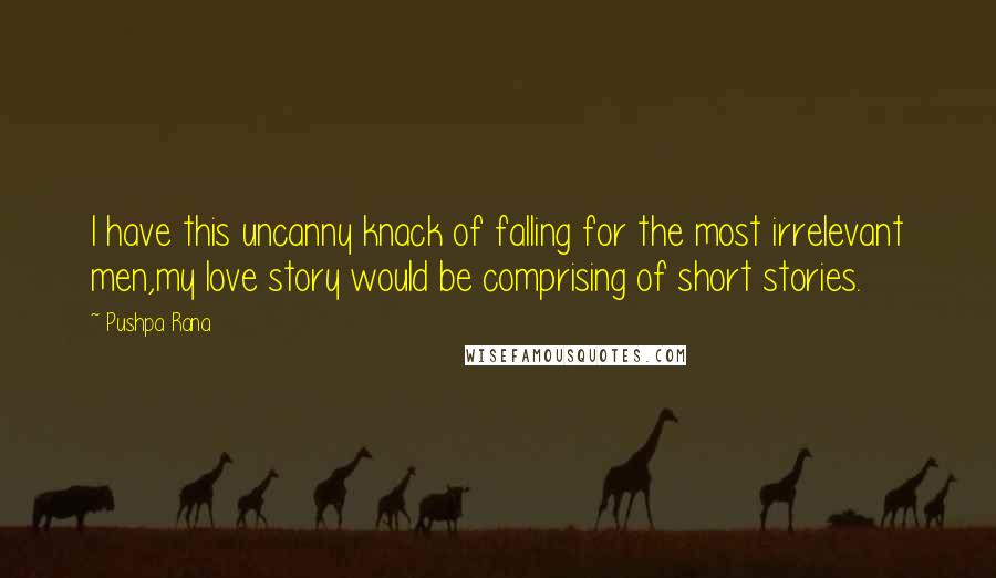 Pushpa Rana Quotes: I have this uncanny knack of falling for the most irrelevant men,my love story would be comprising of short stories.