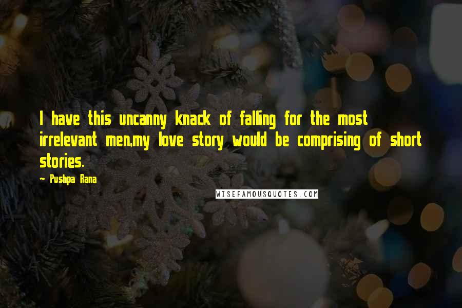 Pushpa Rana Quotes: I have this uncanny knack of falling for the most irrelevant men,my love story would be comprising of short stories.