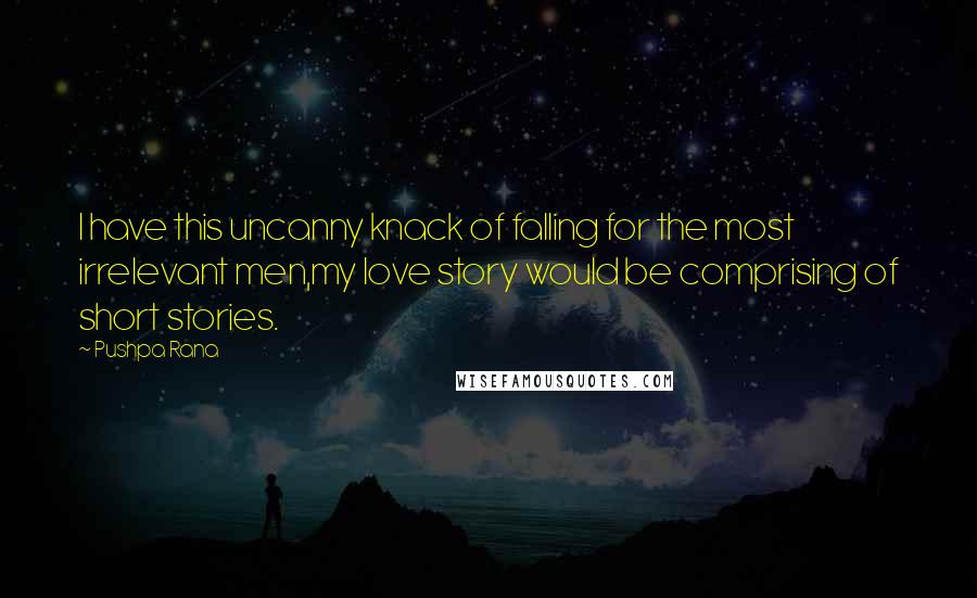 Pushpa Rana Quotes: I have this uncanny knack of falling for the most irrelevant men,my love story would be comprising of short stories.