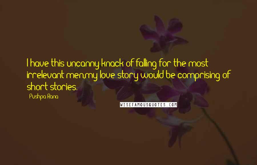Pushpa Rana Quotes: I have this uncanny knack of falling for the most irrelevant men,my love story would be comprising of short stories.