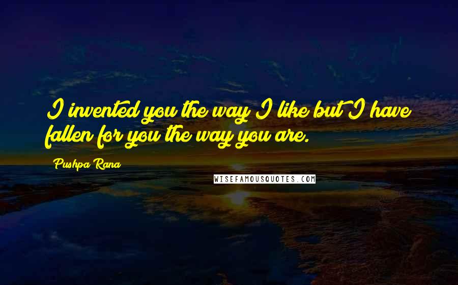 Pushpa Rana Quotes: I invented you the way I like but I have fallen for you the way you are.