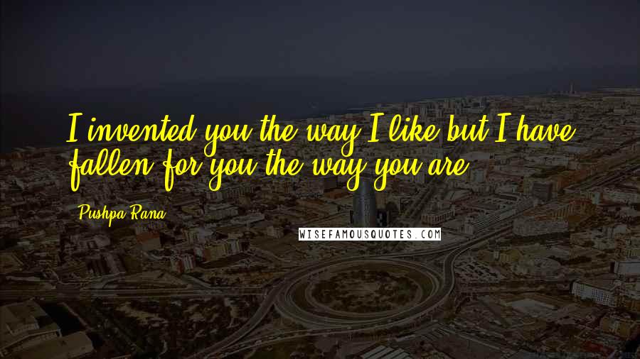 Pushpa Rana Quotes: I invented you the way I like but I have fallen for you the way you are.