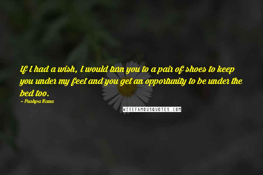 Pushpa Rana Quotes: If I had a wish, I would turn you to a pair of shoes to keep you under my feet and you get an opportunity to be under the bed too.