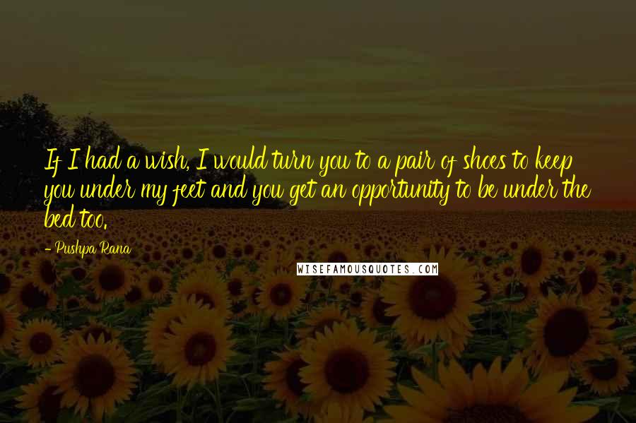 Pushpa Rana Quotes: If I had a wish, I would turn you to a pair of shoes to keep you under my feet and you get an opportunity to be under the bed too.