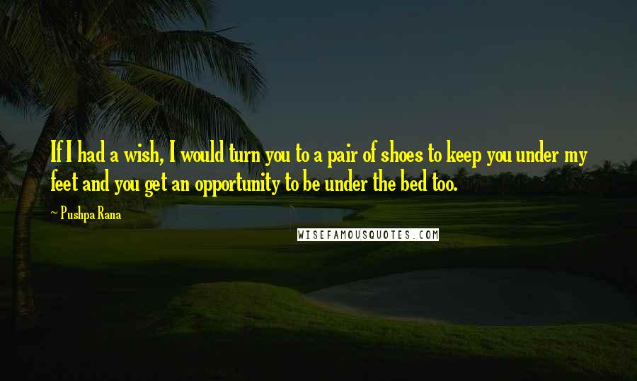 Pushpa Rana Quotes: If I had a wish, I would turn you to a pair of shoes to keep you under my feet and you get an opportunity to be under the bed too.