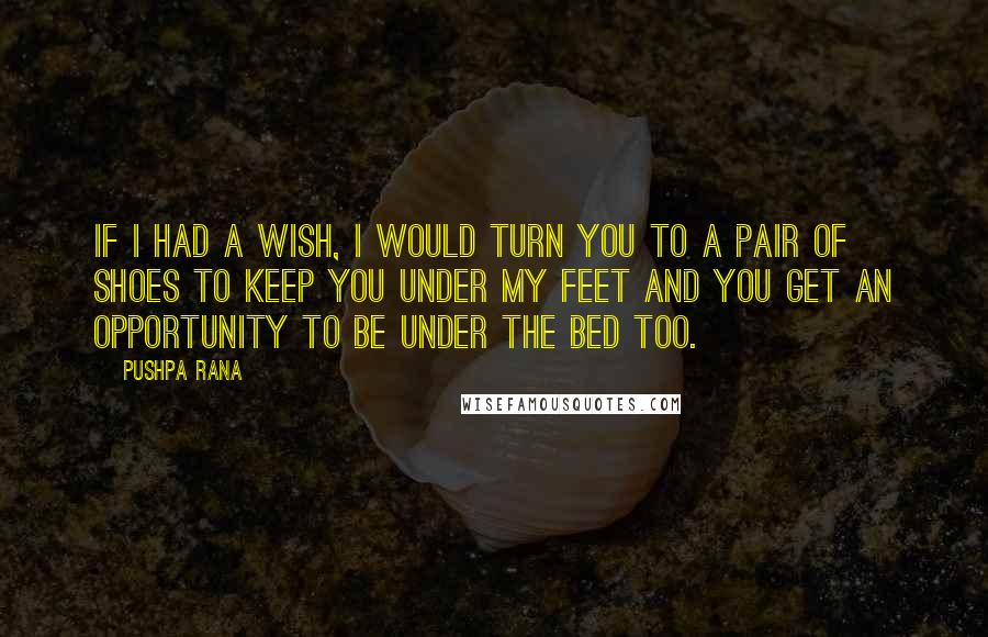 Pushpa Rana Quotes: If I had a wish, I would turn you to a pair of shoes to keep you under my feet and you get an opportunity to be under the bed too.