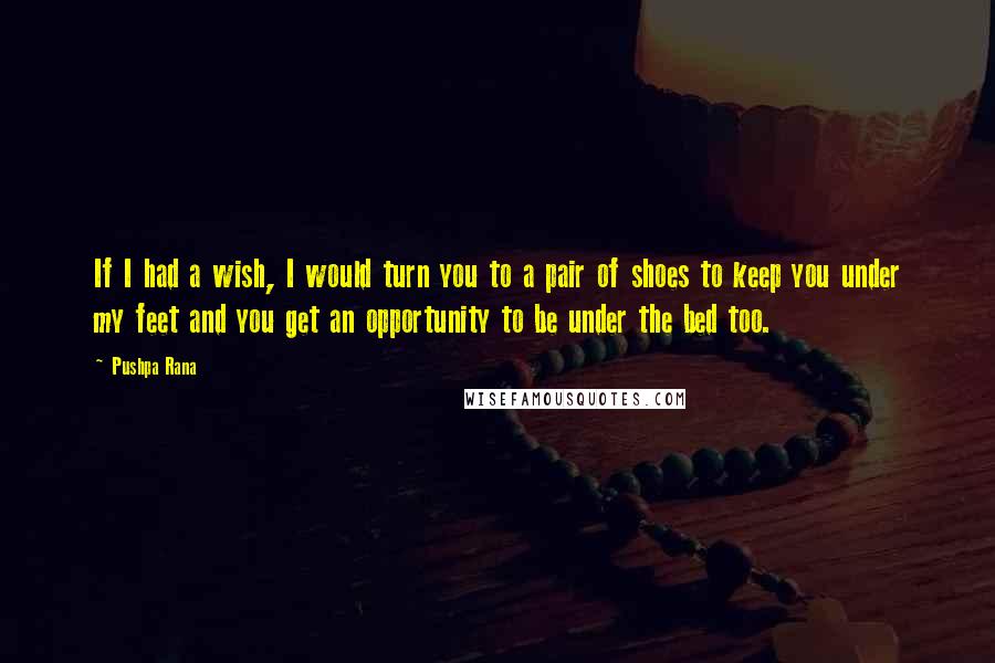 Pushpa Rana Quotes: If I had a wish, I would turn you to a pair of shoes to keep you under my feet and you get an opportunity to be under the bed too.