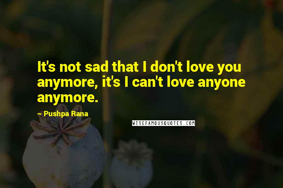 Pushpa Rana Quotes: It's not sad that I don't love you anymore, it's I can't love anyone anymore.