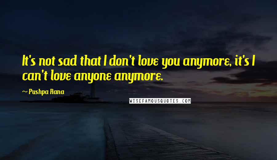 Pushpa Rana Quotes: It's not sad that I don't love you anymore, it's I can't love anyone anymore.