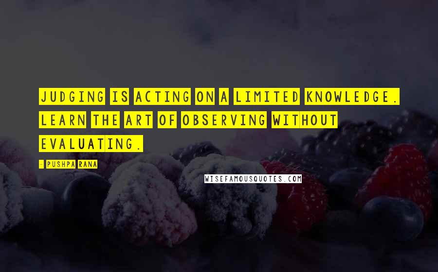 Pushpa Rana Quotes: Judging is acting on a limited knowledge. Learn the art of observing without evaluating.
