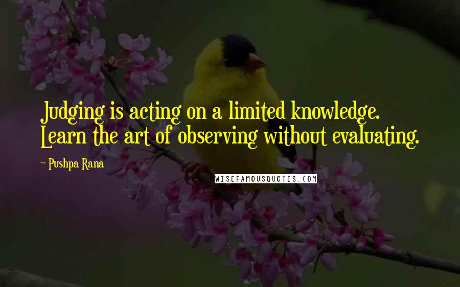 Pushpa Rana Quotes: Judging is acting on a limited knowledge. Learn the art of observing without evaluating.