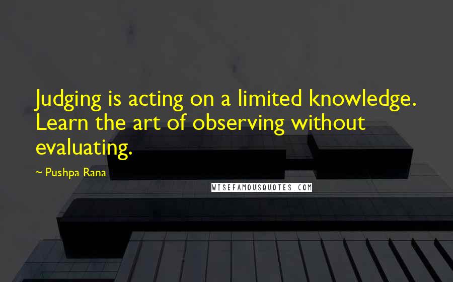 Pushpa Rana Quotes: Judging is acting on a limited knowledge. Learn the art of observing without evaluating.
